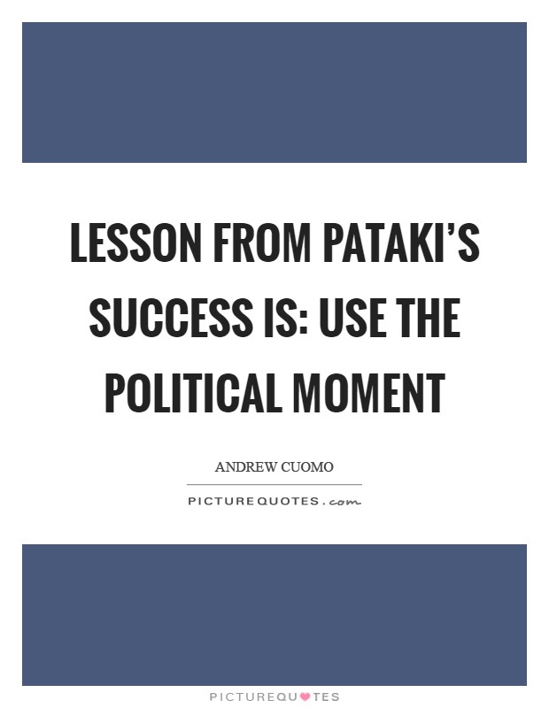Lesson from Pataki's success is: Use the political moment Picture Quote #1