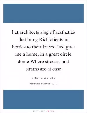 Let architects sing of aesthetics that bring Rich clients in hordes to their knees; Just give me a home, in a great circle dome Where stresses and strains are at ease Picture Quote #1
