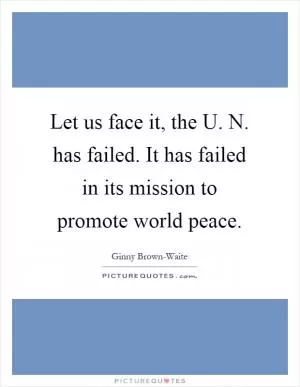 Let us face it, the U. N. has failed. It has failed in its mission to promote world peace Picture Quote #1