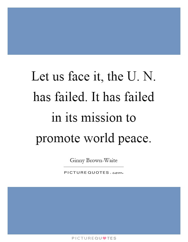 Let us face it, the U. N. has failed. It has failed in its mission to promote world peace Picture Quote #1