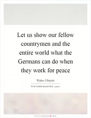 Let us show our fellow countrymen and the entire world what the Germans can do when they work for peace Picture Quote #1