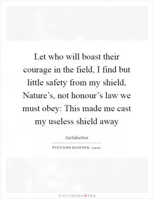 Let who will boast their courage in the field, I find but little safety from my shield, Nature’s, not honour’s law we must obey: This made me cast my useless shield away Picture Quote #1