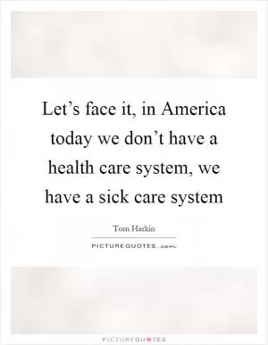 Let’s face it, in America today we don’t have a health care system, we have a sick care system Picture Quote #1