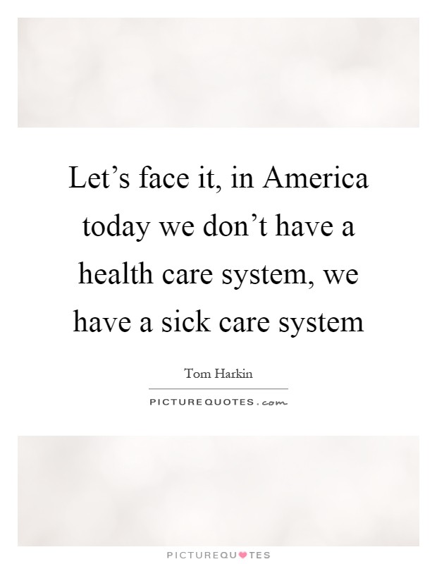 Let's face it, in America today we don't have a health care system, we have a sick care system Picture Quote #1