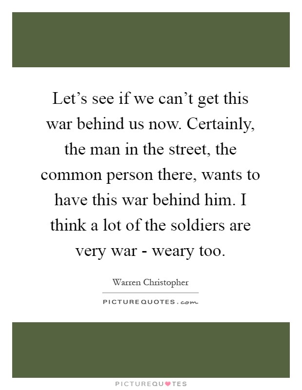 Let's see if we can't get this war behind us now. Certainly, the man in the street, the common person there, wants to have this war behind him. I think a lot of the soldiers are very war - weary too Picture Quote #1