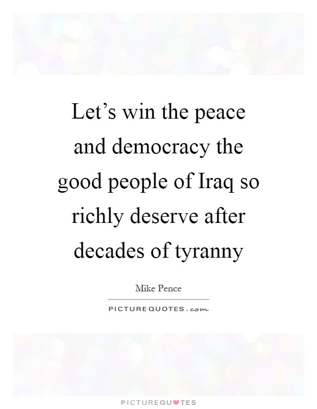 Let's win the peace and democracy the good people of Iraq so richly deserve after decades of tyranny Picture Quote #1
