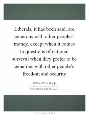 Liberals, it has been said, are generous with other peoples’ money, except when it comes to questions of national survival when they prefer to be generous with other people’s freedom and security Picture Quote #1