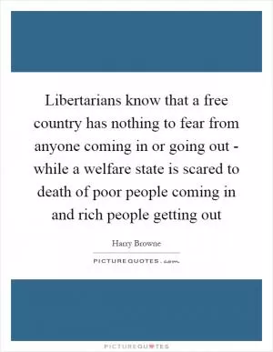 Libertarians know that a free country has nothing to fear from anyone coming in or going out - while a welfare state is scared to death of poor people coming in and rich people getting out Picture Quote #1