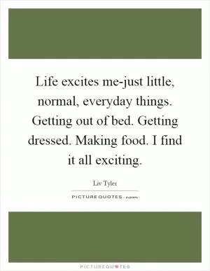 Life excites me-just little, normal, everyday things. Getting out of bed. Getting dressed. Making food. I find it all exciting Picture Quote #1