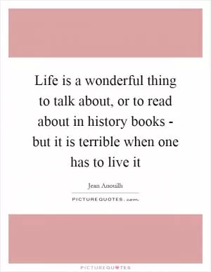 Life is a wonderful thing to talk about, or to read about in history books - but it is terrible when one has to live it Picture Quote #1