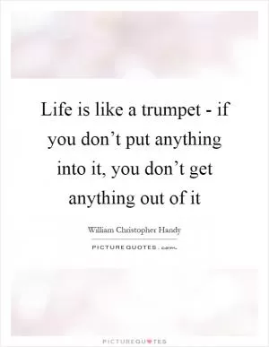 Life is like a trumpet - if you don’t put anything into it, you don’t get anything out of it Picture Quote #1