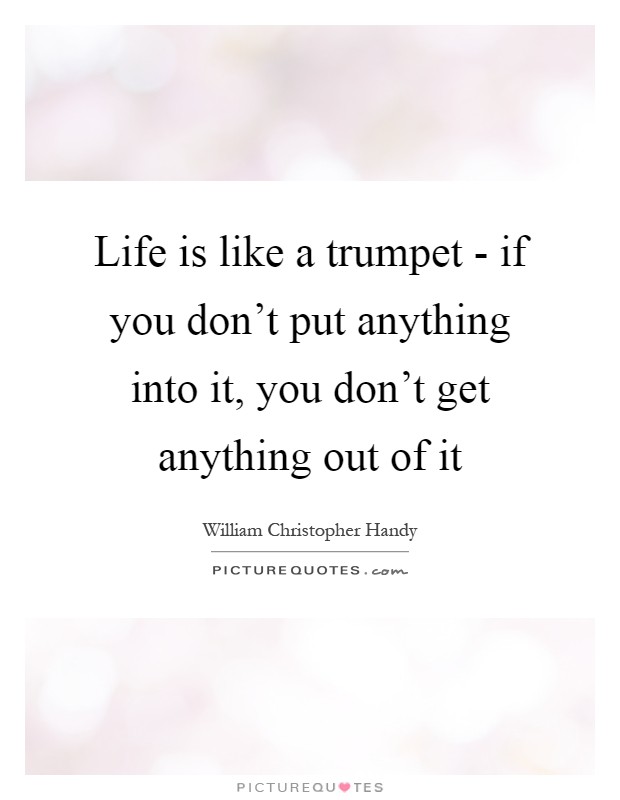 Life is like a trumpet - if you don't put anything into it, you don't get anything out of it Picture Quote #1