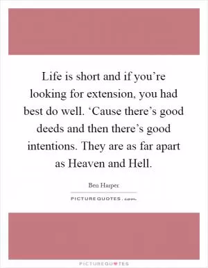 Life is short and if you’re looking for extension, you had best do well. ‘Cause there’s good deeds and then there’s good intentions. They are as far apart as Heaven and Hell Picture Quote #1