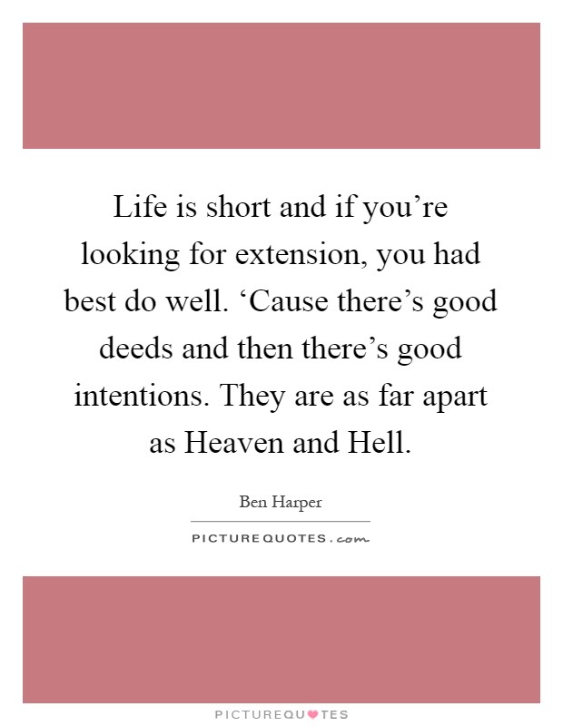 Life is short and if you're looking for extension, you had best do well. ‘Cause there's good deeds and then there's good intentions. They are as far apart as Heaven and Hell Picture Quote #1