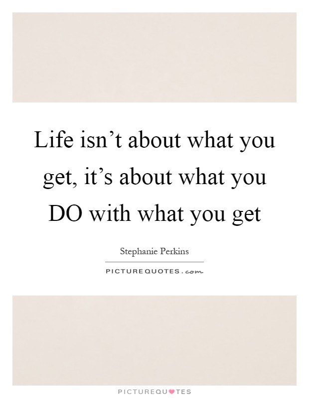 Life isn't about what you get, it's about what you DO with what you get Picture Quote #1