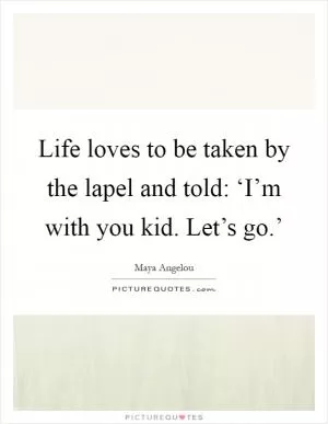 Life loves to be taken by the lapel and told: ‘I’m with you kid. Let’s go.’ Picture Quote #1