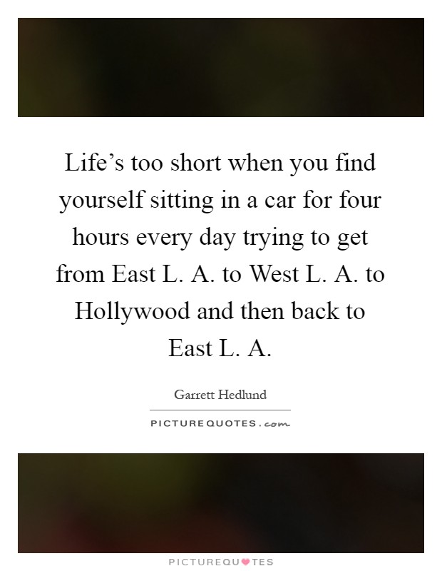 Life's too short when you find yourself sitting in a car for four hours every day trying to get from East L. A. to West L. A. to Hollywood and then back to East L. A Picture Quote #1