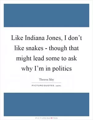 Like Indiana Jones, I don’t like snakes - though that might lead some to ask why I’m in politics Picture Quote #1