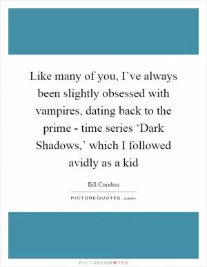 Like many of you, I’ve always been slightly obsessed with vampires, dating back to the prime - time series ‘Dark Shadows,’ which I followed avidly as a kid Picture Quote #1