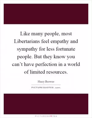Like many people, most Libertarians feel empathy and sympathy for less fortunate people. But they know you can’t have perfection in a world of limited resources Picture Quote #1