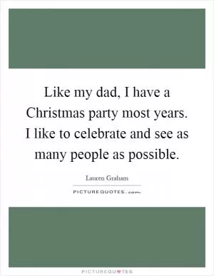 Like my dad, I have a Christmas party most years. I like to celebrate and see as many people as possible Picture Quote #1