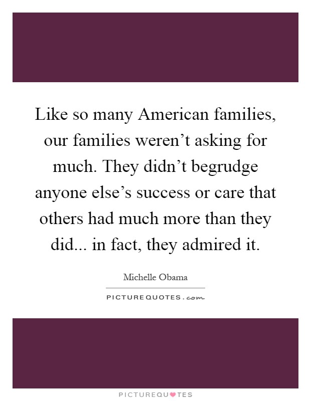 Like so many American families, our families weren't asking for much. They didn't begrudge anyone else's success or care that others had much more than they did... in fact, they admired it Picture Quote #1