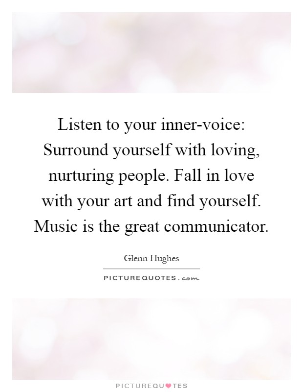 Listen to your inner-voice: Surround yourself with loving, nurturing people. Fall in love with your art and find yourself. Music is the great communicator Picture Quote #1