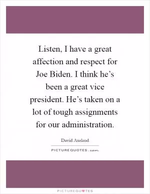 Listen, I have a great affection and respect for Joe Biden. I think he’s been a great vice president. He’s taken on a lot of tough assignments for our administration Picture Quote #1