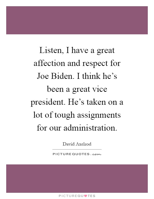 Listen, I have a great affection and respect for Joe Biden. I think he's been a great vice president. He's taken on a lot of tough assignments for our administration Picture Quote #1