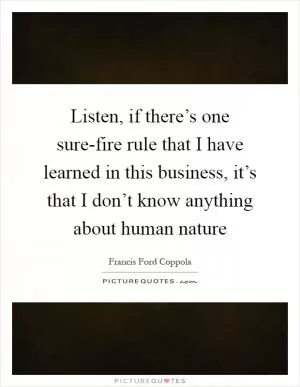 Listen, if there’s one sure-fire rule that I have learned in this business, it’s that I don’t know anything about human nature Picture Quote #1