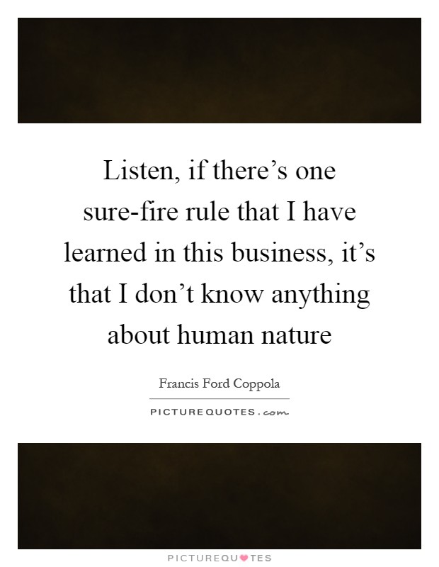 Listen, if there's one sure-fire rule that I have learned in this business, it's that I don't know anything about human nature Picture Quote #1