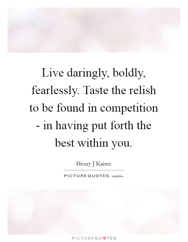 Live daringly, boldly, fearlessly. Taste the relish to be found in competition - in having put forth the best within you Picture Quote #1