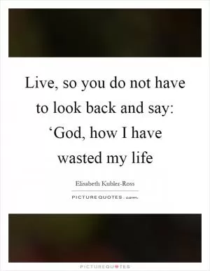 Live, so you do not have to look back and say: ‘God, how I have wasted my life Picture Quote #1