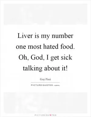 Liver is my number one most hated food. Oh, God, I get sick talking about it! Picture Quote #1