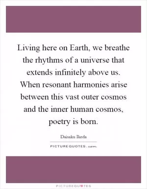 Living here on Earth, we breathe the rhythms of a universe that extends infinitely above us. When resonant harmonies arise between this vast outer cosmos and the inner human cosmos, poetry is born Picture Quote #1