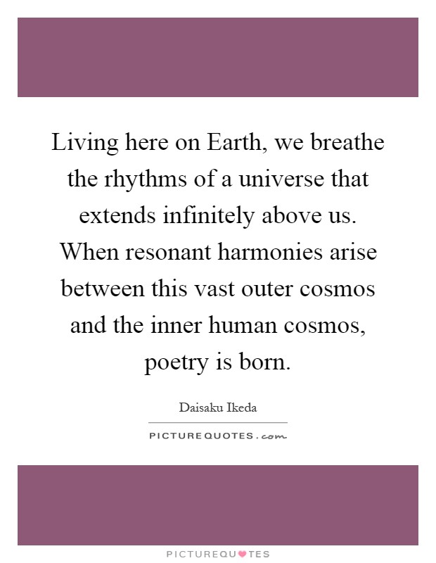 Living here on Earth, we breathe the rhythms of a universe that extends infinitely above us. When resonant harmonies arise between this vast outer cosmos and the inner human cosmos, poetry is born Picture Quote #1