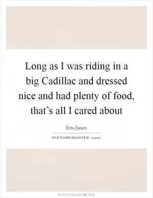 Long as I was riding in a big Cadillac and dressed nice and had plenty of food, that’s all I cared about Picture Quote #1
