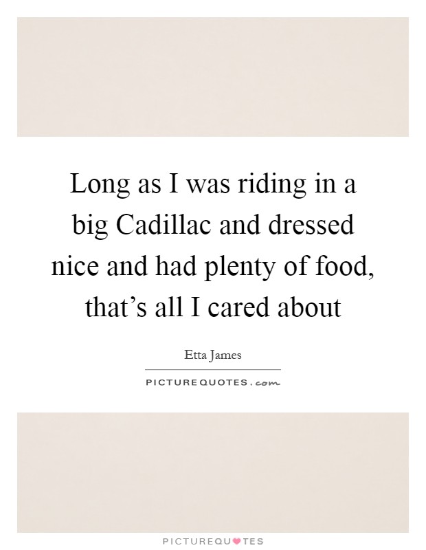 Long as I was riding in a big Cadillac and dressed nice and had plenty of food, that's all I cared about Picture Quote #1
