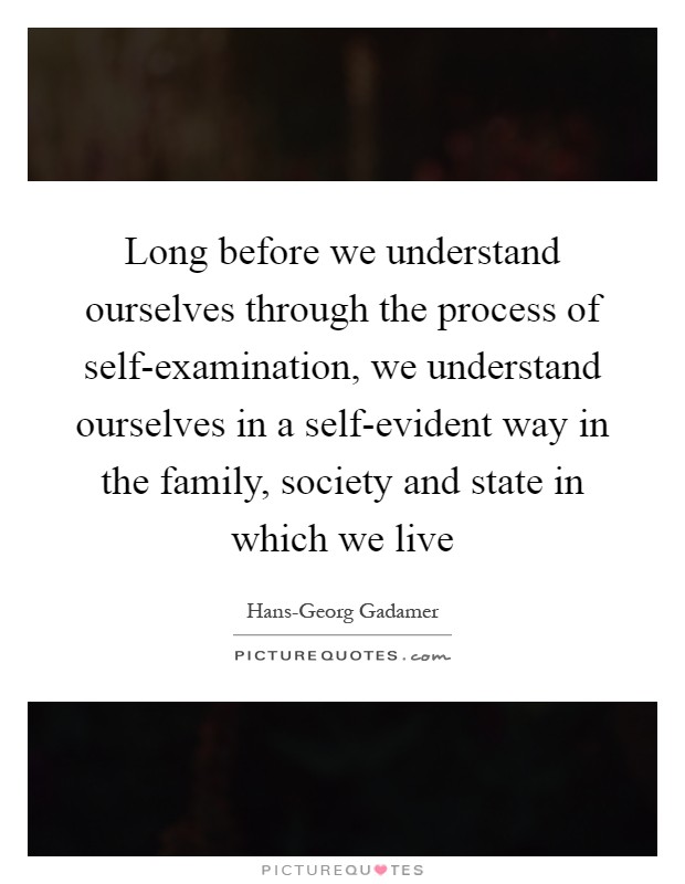 Long before we understand ourselves through the process of self-examination, we understand ourselves in a self-evident way in the family, society and state in which we live Picture Quote #1
