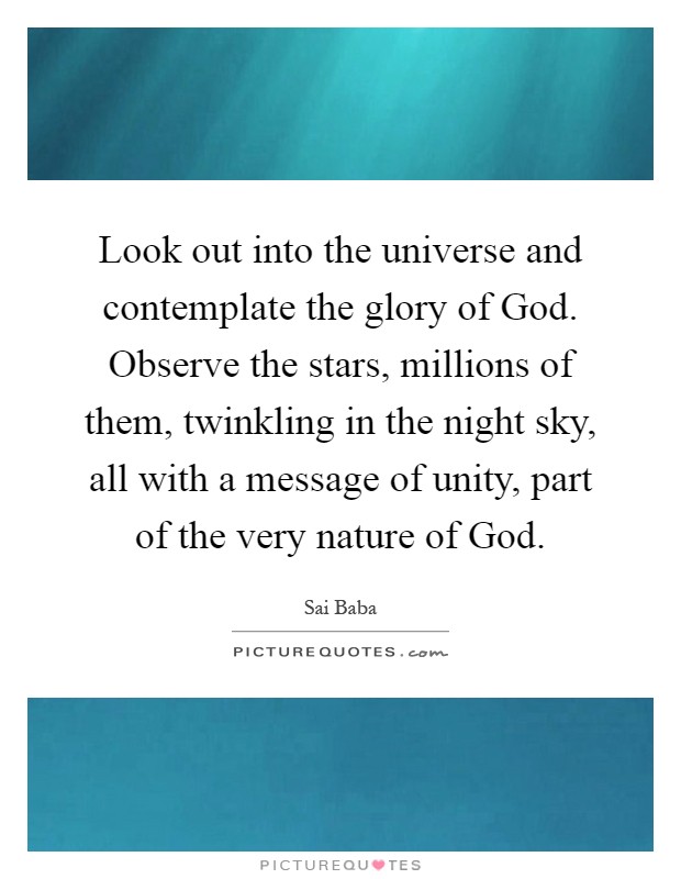 Look out into the universe and contemplate the glory of God. Observe the stars, millions of them, twinkling in the night sky, all with a message of unity, part of the very nature of God Picture Quote #1