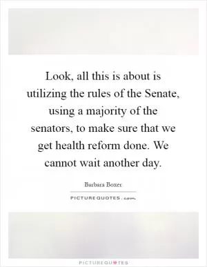 Look, all this is about is utilizing the rules of the Senate, using a majority of the senators, to make sure that we get health reform done. We cannot wait another day Picture Quote #1