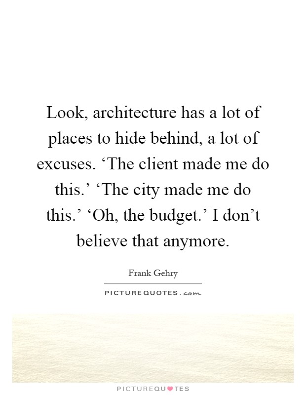 Look, architecture has a lot of places to hide behind, a lot of excuses. ‘The client made me do this.' ‘The city made me do this.' ‘Oh, the budget.' I don't believe that anymore Picture Quote #1