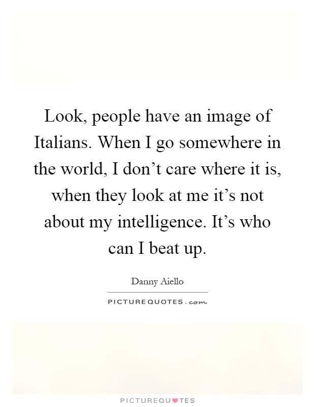 Look, people have an image of Italians. When I go somewhere in the world, I don't care where it is, when they look at me it's not about my intelligence. It's who can I beat up Picture Quote #1