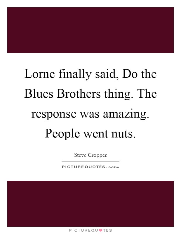 Lorne finally said, Do the Blues Brothers thing. The response was amazing. People went nuts Picture Quote #1