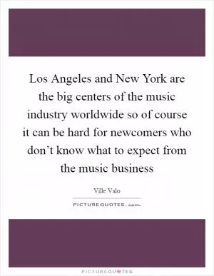 Los Angeles and New York are the big centers of the music industry worldwide so of course it can be hard for newcomers who don’t know what to expect from the music business Picture Quote #1