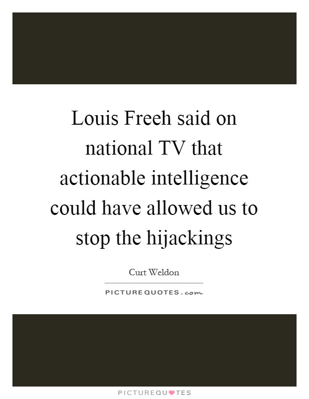 Louis Freeh said on national TV that actionable intelligence could have allowed us to stop the hijackings Picture Quote #1