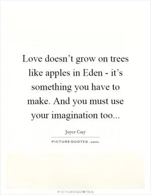 Love doesn’t grow on trees like apples in Eden - it’s something you have to make. And you must use your imagination too Picture Quote #1
