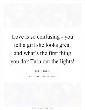 Love is so confusing - you tell a girl she looks great and what’s the first thing you do? Turn out the lights! Picture Quote #1