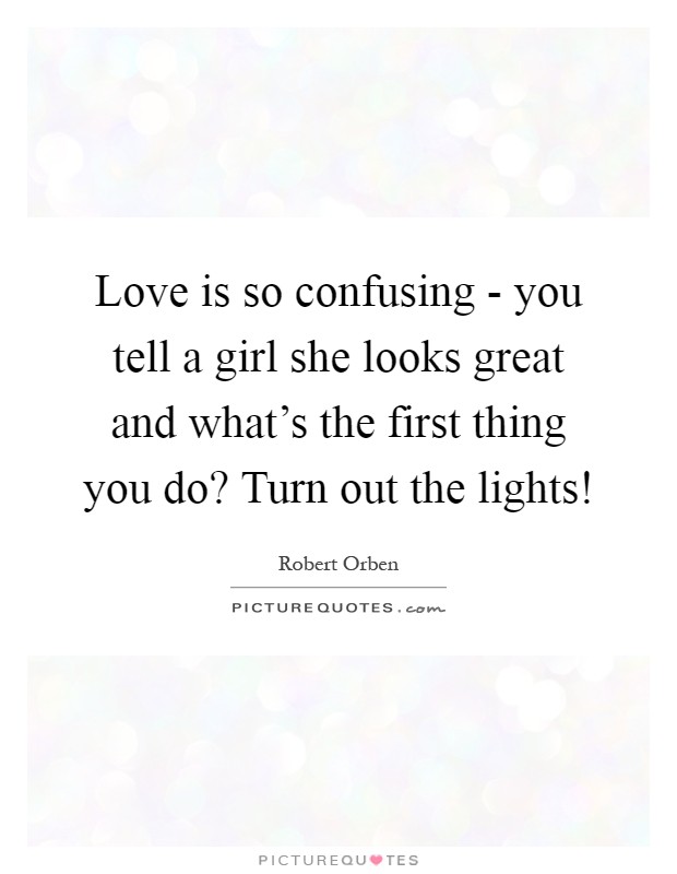 Love is so confusing - you tell a girl she looks great and what's the first thing you do? Turn out the lights! Picture Quote #1