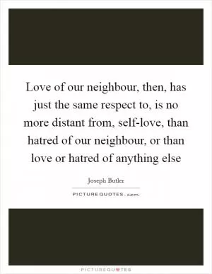 Love of our neighbour, then, has just the same respect to, is no more distant from, self-love, than hatred of our neighbour, or than love or hatred of anything else Picture Quote #1